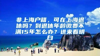 非上海户籍，可在上海退休吗？到退休年龄缴费不满15年怎么办？进来看明白