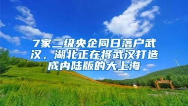 7家二级央企同日落户武汉，湖北正在将武汉打造成内陆版的大上海