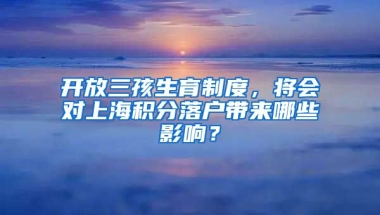 开放三孩生育制度，将会对上海积分落户带来哪些影响？