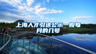 上海人才引进公示一般每月的几号