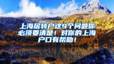 上海居转户这9个问题你必须要清楚！对你的上海户口有帮助！