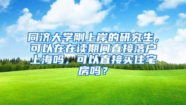 同济大学刚上岸的研究生，可以在在读期间直接落户上海吗，可以直接买住宅房吗？