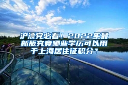 沪漂党必看！2022年最新版究竟哪些学历可以用于上海居住证积分？