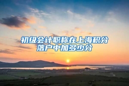 初级会计职称在上海积分落户中加多少分