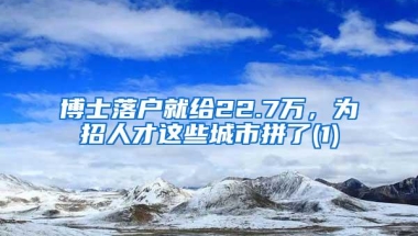 博士落户就给22.7万，为招人才这些城市拼了(1)