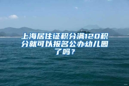 上海居住证积分满120积分就可以报名公办幼儿园了吗？