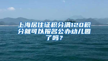 上海居住证积分满120积分就可以报名公办幼儿园了吗？