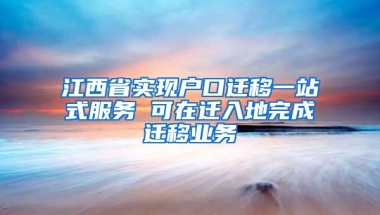 江西省实现户口迁移一站式服务 可在迁入地完成迁移业务