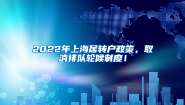 2022年上海居转户政策，取消排队轮候制度！