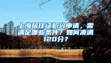 上海居住证积分申请，需满足哪些条件？如何凑满120分？