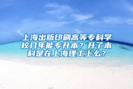 上海出版印刷高等专科学校几年能专升本？升了本科是在上海理工上么？