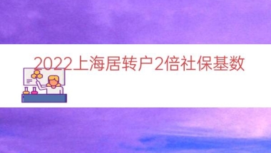 2022上海居转户2倍社保基数（上海落户社保基数）