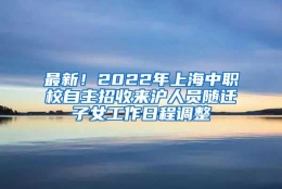 最新！2022年上海中职校自主招收来沪人员随迁子女工作日程调整