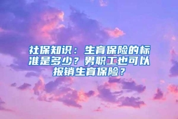 社保知识：生育保险的标准是多少？男职工也可以报销生育保险？