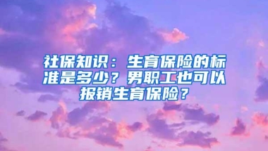 社保知识：生育保险的标准是多少？男职工也可以报销生育保险？