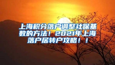 上海积分落户调整社保基数的方法！2021年上海落户居转户攻略！！