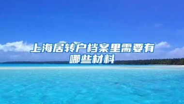 上海居转户档案里需要有哪些材料