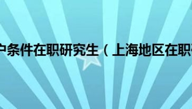 上海2022落户条件在职研究生（上海地区在职研究生哪所院校最具优势）