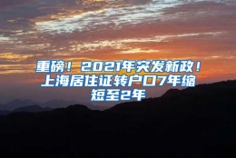 重磅！2021年突发新政！上海居住证转户口7年缩短至2年