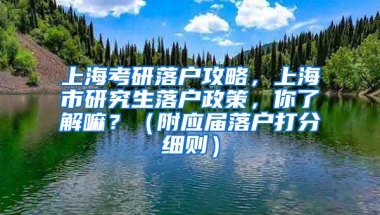 上海考研落户攻略，上海市研究生落户政策，你了解嘛？（附应届落户打分细则）