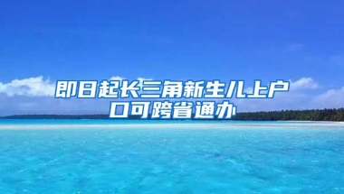 即日起长三角新生儿上户口可跨省通办