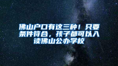 佛山户口有这三种！只要条件符合，孩子都可以入读佛山公办学校