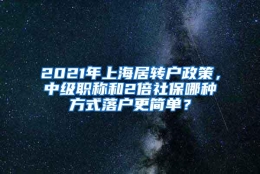 2021年上海居转户政策，中级职称和2倍社保哪种方式落户更简单？