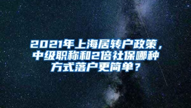 2021年上海居转户政策，中级职称和2倍社保哪种方式落户更简单？