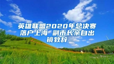 英雄联盟2020年总决赛落户上海 副市长亲自出镜致辞