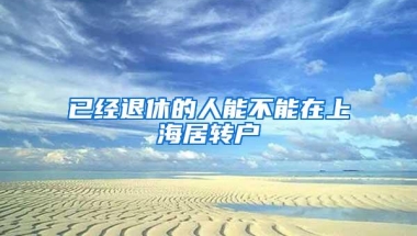 已经退休的人能不能在上海居转户