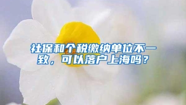 社保和个税缴纳单位不一致，可以落户上海吗？