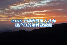 2021上海市引进人才办理户口的条件及流程