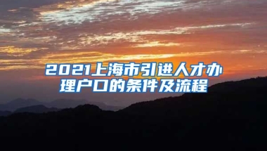 2021上海市引进人才办理户口的条件及流程