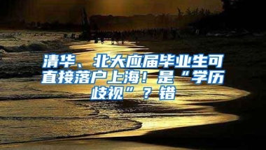 清华、北大应届毕业生可直接落户上海！是“学历歧视”？错