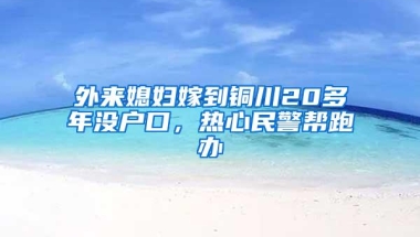 外来媳妇嫁到铜川20多年没户口，热心民警帮跑办