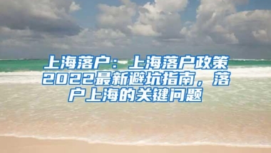 上海落户：上海落户政策2022最新避坑指南，落户上海的关键问题