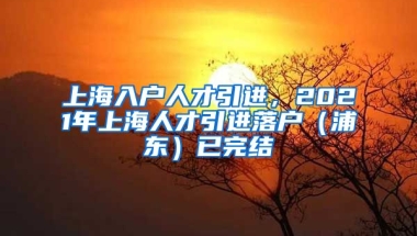 上海入户人才引进，2021年上海人才引进落户（浦东）已完结