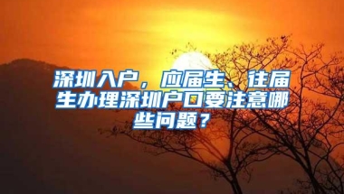 深圳入户，应届生、往届生办理深圳户口要注意哪些问题？