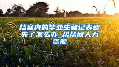 档案内的毕业生登记表遗失了怎么办_帮帮团人力资源