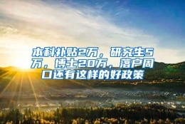 本科补贴2万，研究生5万，博士20万，落户周口还有这样的好政策