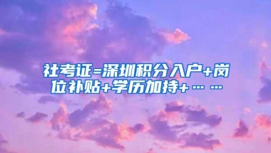 社考证=深圳积分入户+岗位补贴+学历加持+……