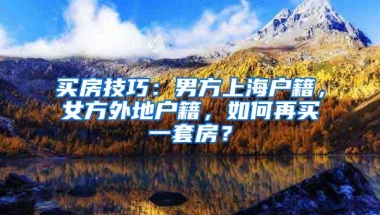 买房技巧：男方上海户籍，女方外地户籍，如何再买一套房？