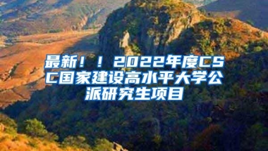 最新！！2022年度CSC国家建设高水平大学公派研究生项目