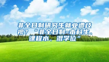 非全日制研究生就业遭歧视？“非全日制=本科生、课程水、混学位”