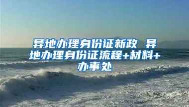 异地办理身份证新政 异地办理身份证流程+材料+办事处