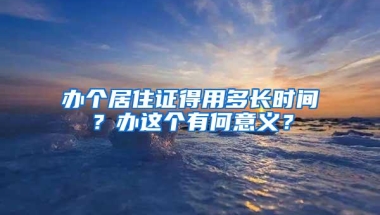 办个居住证得用多长时间？办这个有何意义？