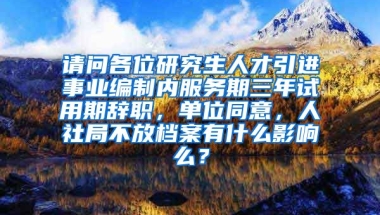 请问各位研究生人才引进事业编制内服务期三年试用期辞职，单位同意，人社局不放档案有什么影响么？