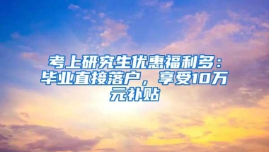 考上研究生优惠福利多：毕业直接落户，享受10万元补贴