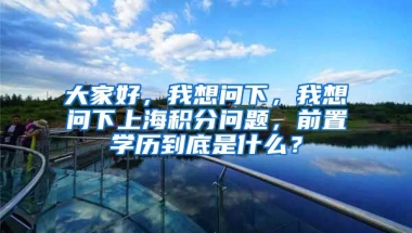 大家好，我想问下，我想问下上海积分问题，前置学历到底是什么？