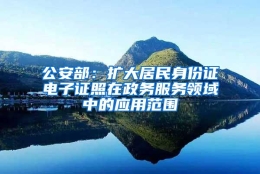 公安部：扩大居民身份证电子证照在政务服务领域中的应用范围